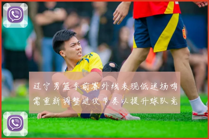 辽宁男篮季前赛外线表现低迷杨鸣需重新调整进攻节奏以提升球队竞争力