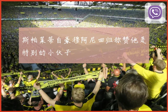 斯帕莱蒂自豪穆阿尼回归称赞他是特别的小伙子