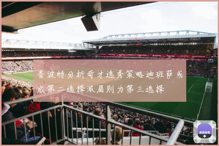 香波特分析奇才选秀策略迪班萨或成第二选择浓眉则为第三选择