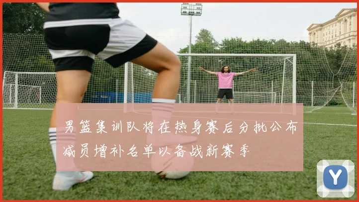 男篮集训队将在热身赛后分批公布减员增补名单以备战新赛季