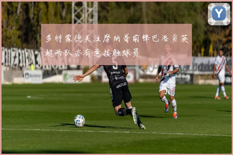 多特蒙德关注摩纳哥前锋巴洛贡英超两队亦有意接触球员
