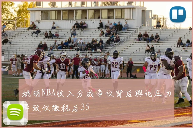 姚明NBA收入分成争议背后舆论压力导致仅缴税后35