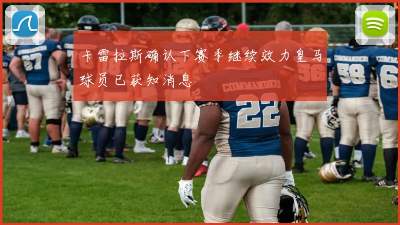 卡雷拉斯确认下赛季继续效力皇马球员已获知消息