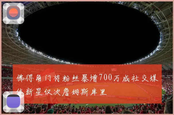 佛得角门将粉丝暴增700万成社交媒体新星仅次詹姆斯库里
