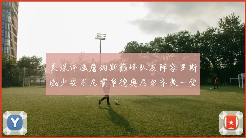 美媒评选詹姆斯巅峰队友阵容罗斯威少安东尼霍华德奥尼尔齐聚一堂