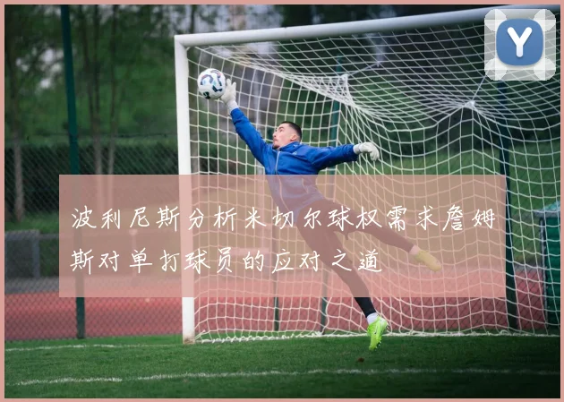 波利尼斯分析米切尔球权需求詹姆斯对单打球员的应对之道