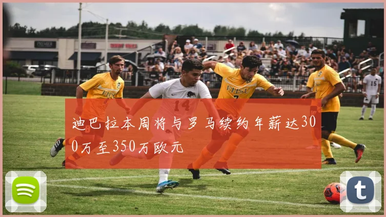 迪巴拉本周将与罗马续约年薪达300万至350万欧元