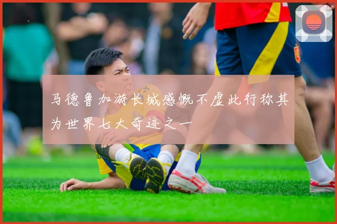 马德鲁加游长城感慨不虚此行称其为世界七大奇迹之一