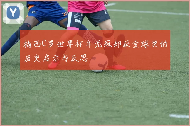 梅西C罗世界杯年无冠却获金球奖的历史启示与反思